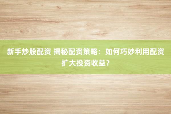 新手炒股配资 揭秘配资策略:如何巧妙利用配资扩大投资收益?