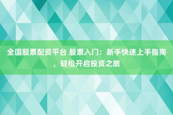 全国股票配资平台 股票入门：新手快速上手指南，轻松开启投资之旅