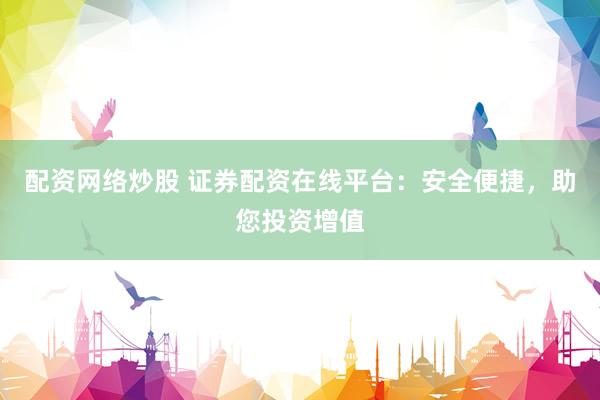 配资网络炒股 证券配资在线平台：安全便捷，助您投资增值