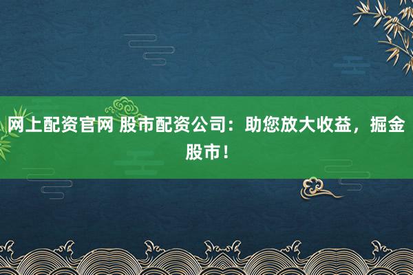 网上配资官网 股市配资公司:助您放大收益,掘金股市!