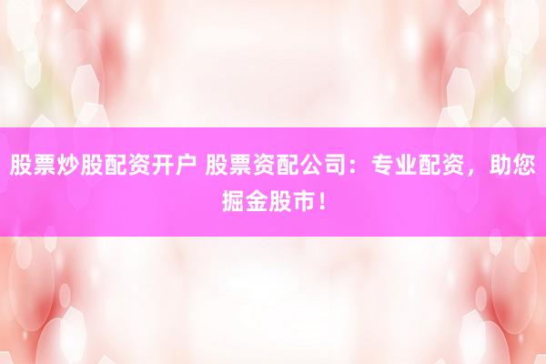 股票炒股配资开户 股票资配公司：专业配资，助您掘金股市！