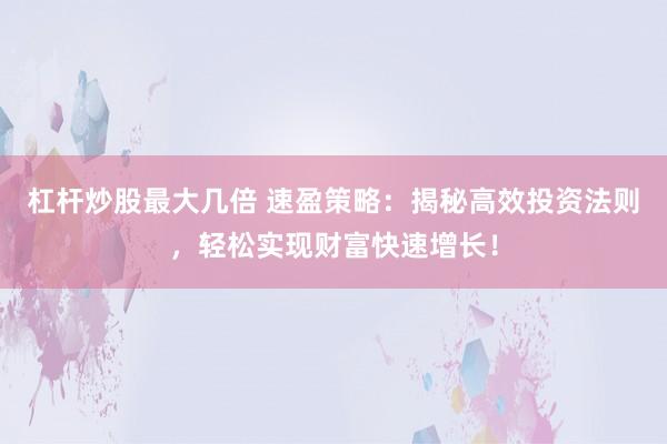 杠杆炒股最大几倍 速盈策略：揭秘高效投资法则，轻松实现财富快速增长！