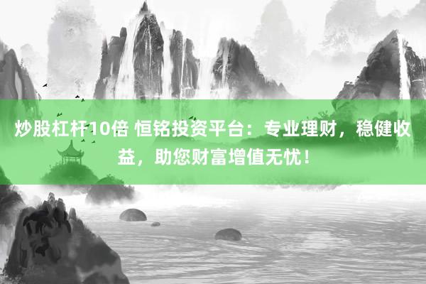 炒股杠杆10倍 恒铭投资平台：专业理财，稳健收益，助您财富增值无忧！