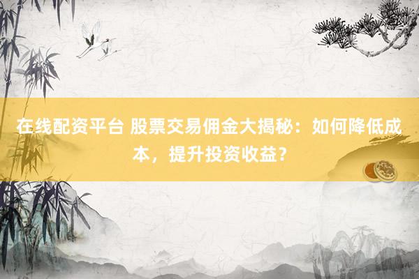 在线配资平台 股票交易佣金大揭秘：如何降低成本，提升投资收益？