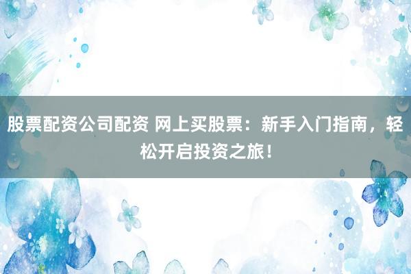 股票配资公司配资 网上买股票：新手入门指南，轻松开启投资之旅！