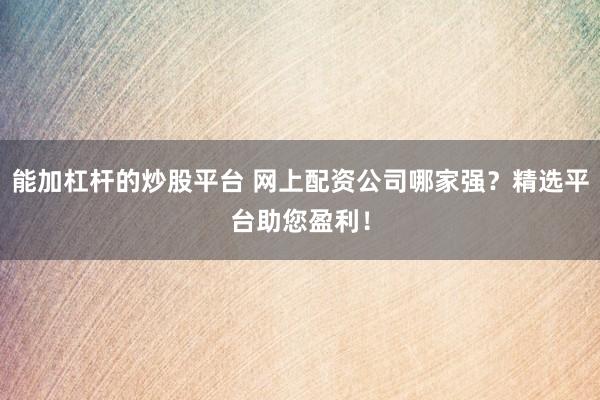 能加杠杆的炒股平台 网上配资公司哪家强？精选平台助您盈利！