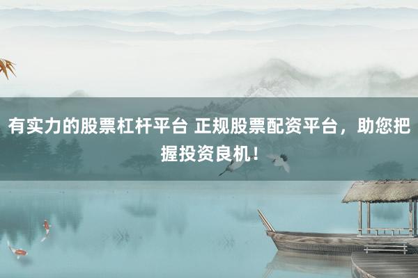 有实力的股票杠杆平台 正规股票配资平台，助您把握投资良机！