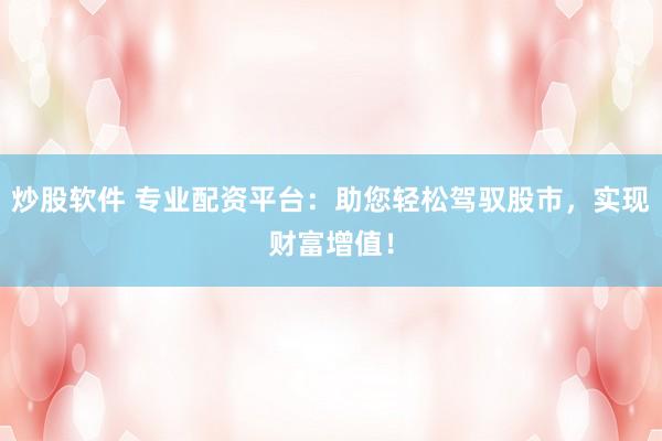 炒股软件 专业配资平台：助您轻松驾驭股市，实现财富增值！