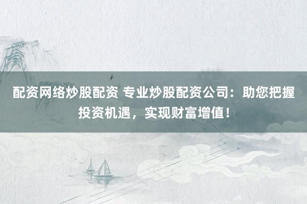 配资网络炒股配资 专业炒股配资公司：助您把握投资机遇，实现财富增值！