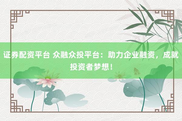 证券配资平台 众融众投平台：助力企业融资，成就投资者梦想！