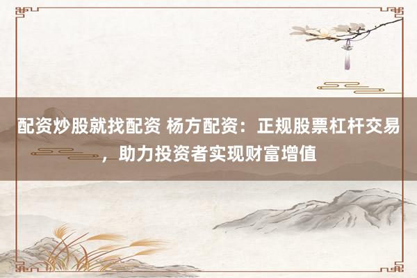 配资炒股就找配资 杨方配资：正规股票杠杆交易，助力投资者实现财富增值