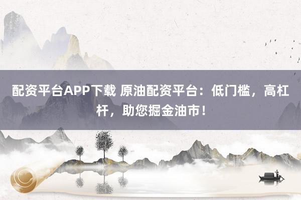 配资平台APP下载 原油配资平台：低门槛，高杠杆，助您掘金油市！