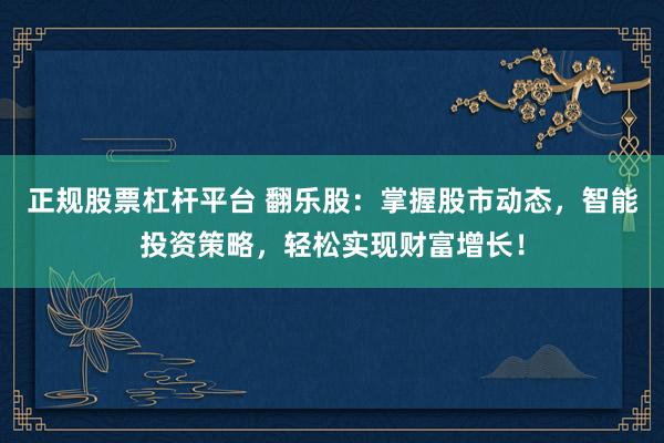 正规股票杠杆平台 翻乐股：掌握股市动态，智能投资策略，轻松实现财富增长！