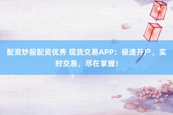 配资炒股配资优秀 现货交易APP：极速开户，实时交易，尽在掌握！