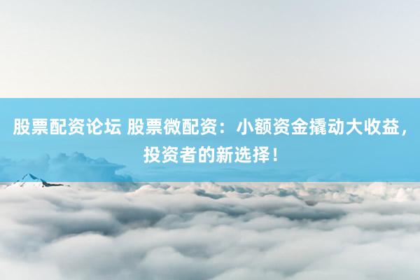 股票配资论坛 股票微配资：小额资金撬动大收益，投资者的新选择！