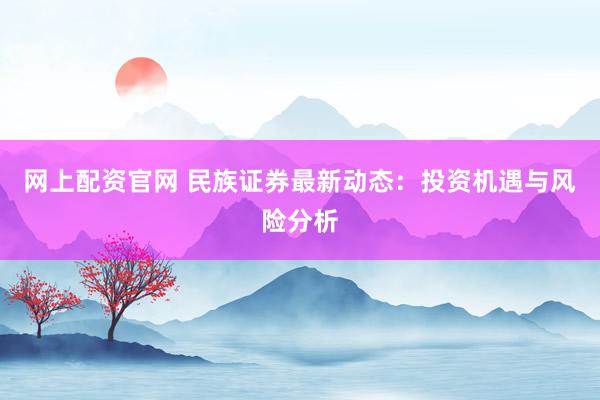 网上配资官网 民族证券最新动态：投资机遇与风险分析