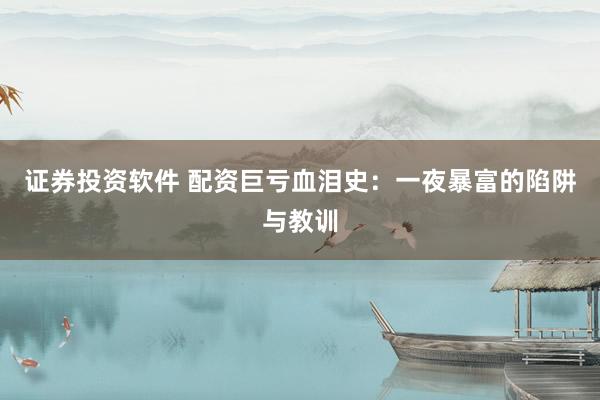 证券投资软件 配资巨亏血泪史：一夜暴富的陷阱与教训