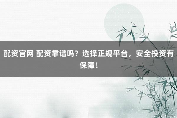 配资官网 配资靠谱吗？选择正规平台，安全投资有保障！