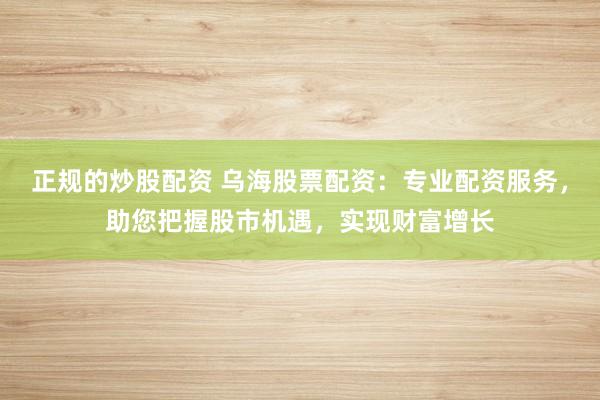 正规的炒股配资 乌海股票配资：专业配资服务，助您把握股市机遇，实现财富增长