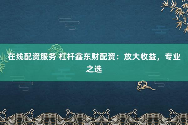在线配资服务 杠杆鑫东财配资：放大收益，专业之选