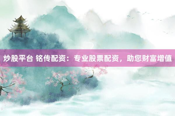 炒股平台 铭传配资：专业股票配资，助您财富增值