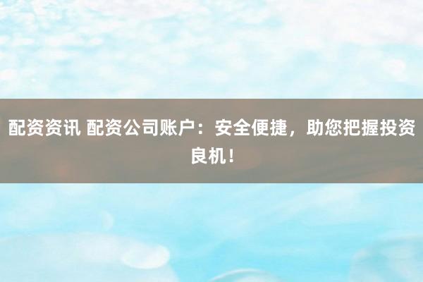 配资资讯 配资公司账户：安全便捷，助您把握投资良机！