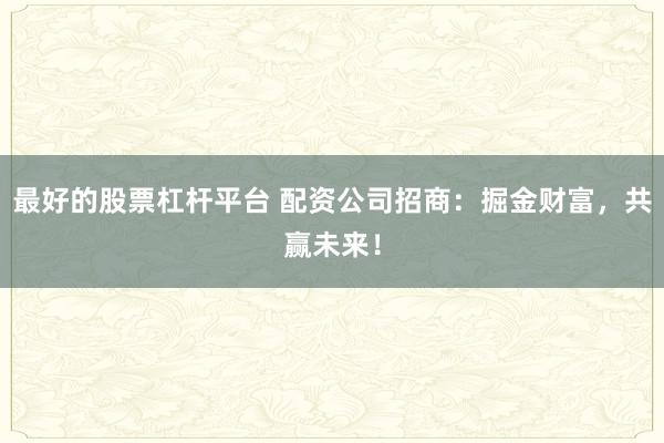 最好的股票杠杆平台 配资公司招商：掘金财富，共赢未来！