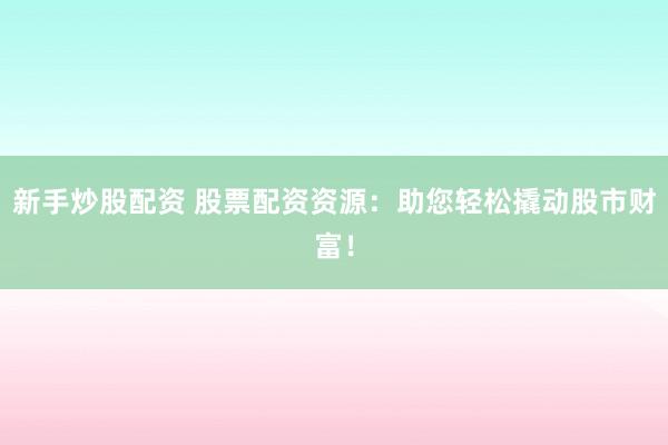 新手炒股配资 股票配资资源：助您轻松撬动股市财富！