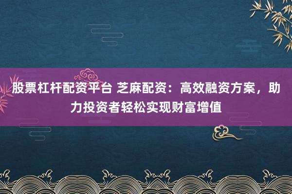 股票杠杆配资平台 芝麻配资：高效融资方案，助力投资者轻松实现财富增值