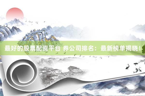 最好的股票配资平台 券公司排名：最新榜单揭晓！