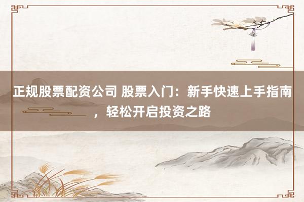 正规股票配资公司 股票入门：新手快速上手指南，轻松开启投资之路
