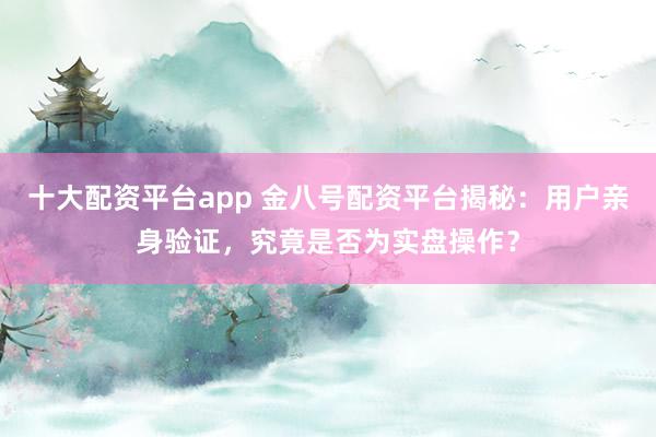 十大配资平台app 金八号配资平台揭秘：用户亲身验证，究竟是否为实盘操作？