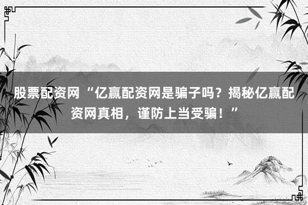 股票配资网 “亿赢配资网是骗子吗？揭秘亿赢配资网真相，谨防上当受骗！”