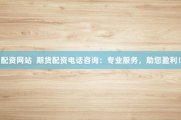 配资网站  期货配资电话咨询：专业服务，助您盈利！