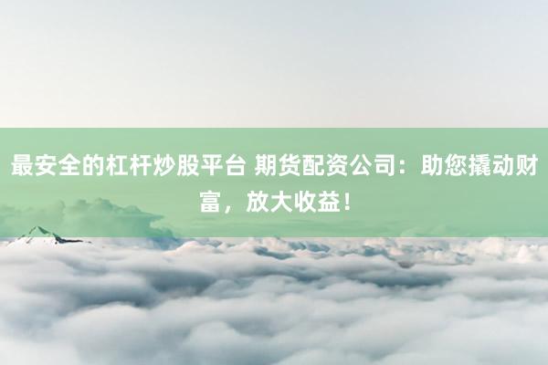 最安全的杠杆炒股平台 期货配资公司：助您撬动财富，放大收益！