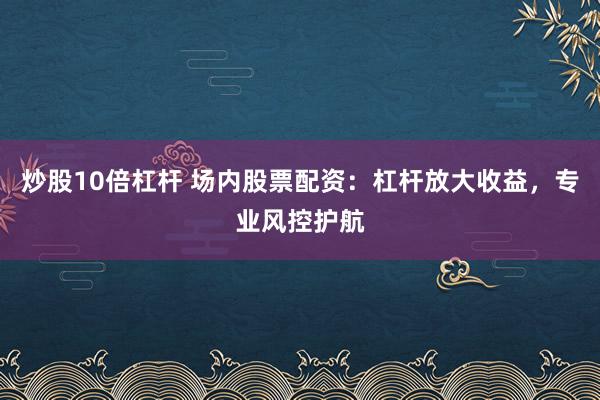 炒股10倍杠杆 场内股票配资：杠杆放大收益，专业风控护航
