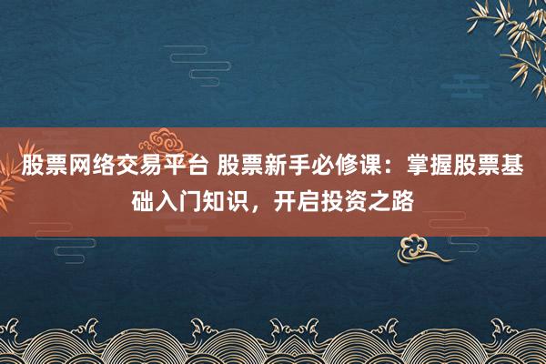 股票网络交易平台 股票新手必修课：掌握股票基础入门知识，开启投资之路