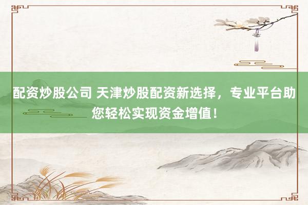 配资炒股公司 天津炒股配资新选择，专业平台助您轻松实现资金增值！