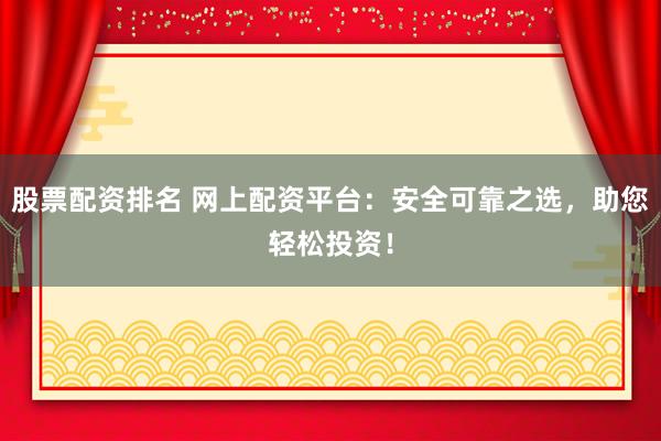 股票配资排名 网上配资平台：安全可靠之选，助您轻松投资！