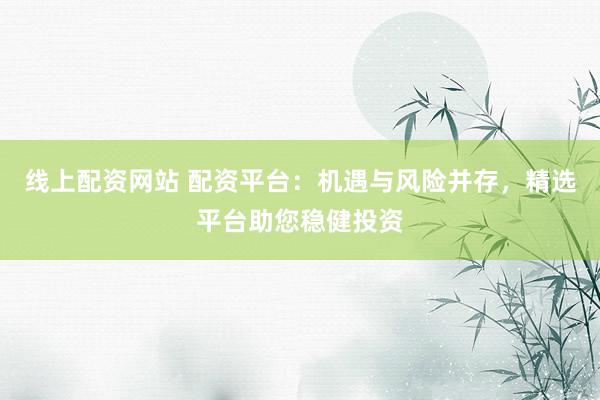 线上配资网站 配资平台：机遇与风险并存，精选平台助您稳健投资