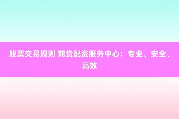 股票交易规则 期货配资服务中心：专业、安全、高效