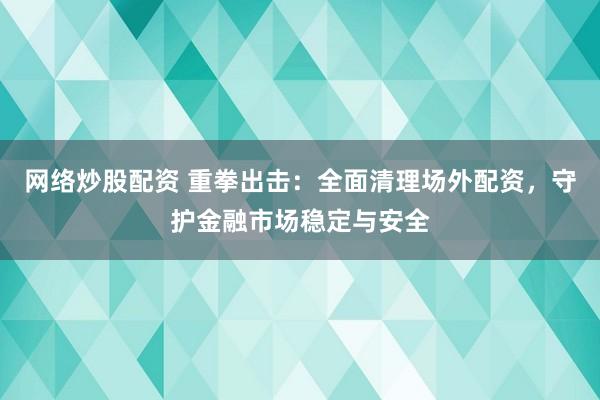 网络炒股配资 重拳出击：全面清理场外配资，守护金融市场稳定与安全