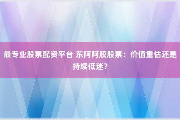 最专业股票配资平台 东阿阿胶股票：价值重估还是持续低迷？