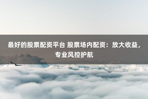 最好的股票配资平台 股票场内配资：放大收益，专业风控护航