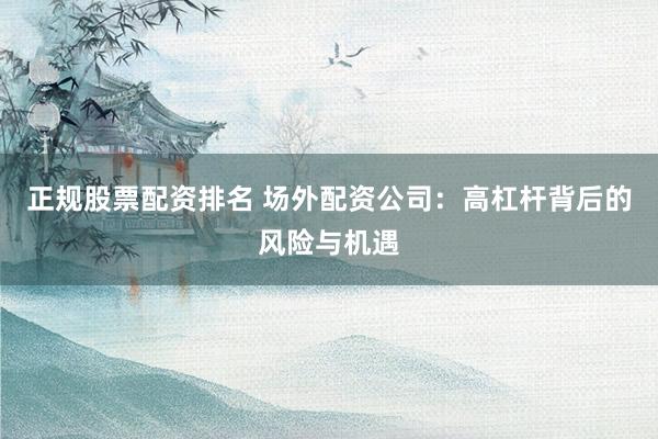 正规股票配资排名 场外配资公司：高杠杆背后的风险与机遇