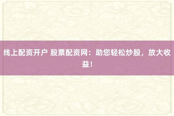 线上配资开户 股票配资网：助您轻松炒股，放大收益！