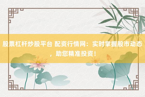 股票杠杆炒股平台 配资行情网：实时掌握股市动态，助您精准投资！