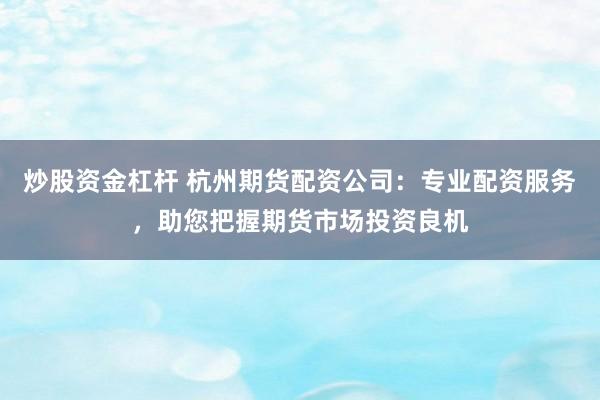 炒股资金杠杆 杭州期货配资公司：专业配资服务，助您把握期货市场投资良机