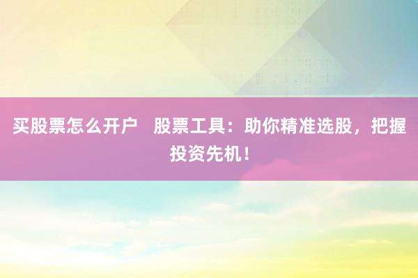 买股票怎么开户   股票工具：助你精准选股，把握投资先机！