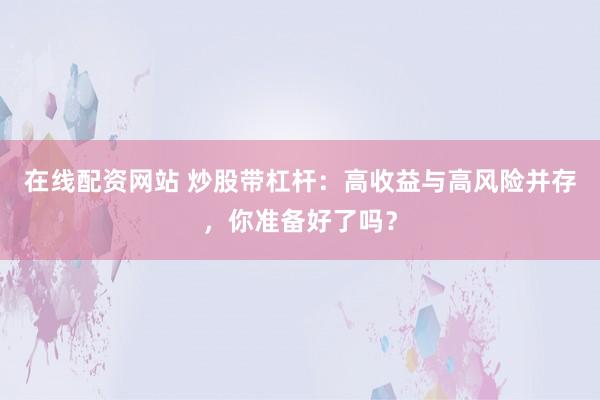 在线配资网站 炒股带杠杆：高收益与高风险并存，你准备好了吗？